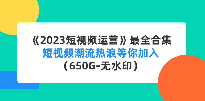 【副业项目4754期】《2023短视频运营》最全合集：短视频潮流热浪等你加入（650G-无水印）-易学副业