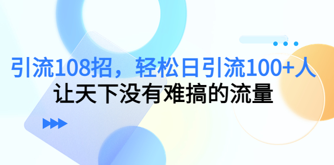【副业项目4780期】引流108招，轻松日引流100+人，让天下没有难搞的流量-易学副业