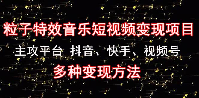【副业项目4821期】《粒子特效音乐短视频变现项目》主攻平台 抖音、快手、视频号 多种变现方法-易学副业