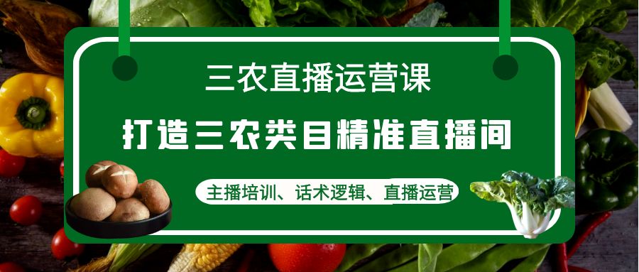 【副业项目4824期】三农直播运营课：打造三农类目精准直播间，主播培训、话术逻辑、直播运营-易学副业