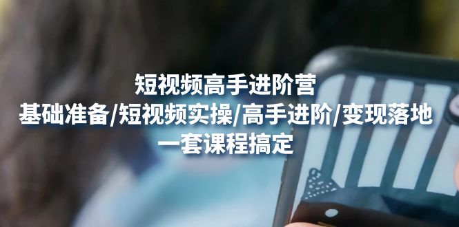 【副业项目4825期】短视频高手进阶营：基础准备/短视频实操/高手进阶/变现落地，一套搞定-易学副业