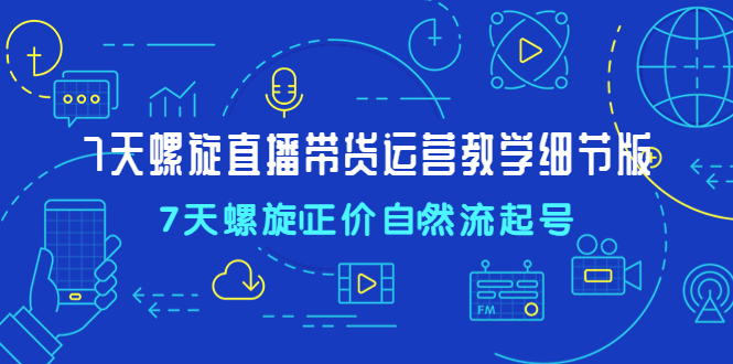 【副业项目4931期】7天螺直旋播带货运营教细学节版，7天螺旋正自价然流起号-易学副业