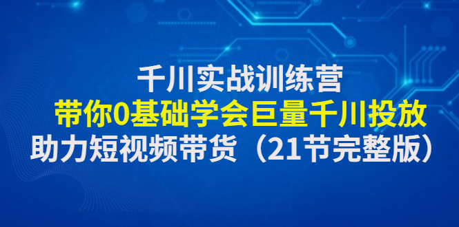 【副业项目4853期】千川实战训练营：带你0基础学会巨量千川投放，助力短视频带货-易学副业
