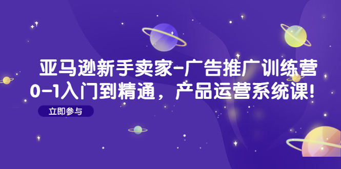 【副业项目4857期】亚马逊新手卖家-广告推广训练营：0-1入门到精通，产品运营系统课-易学副业