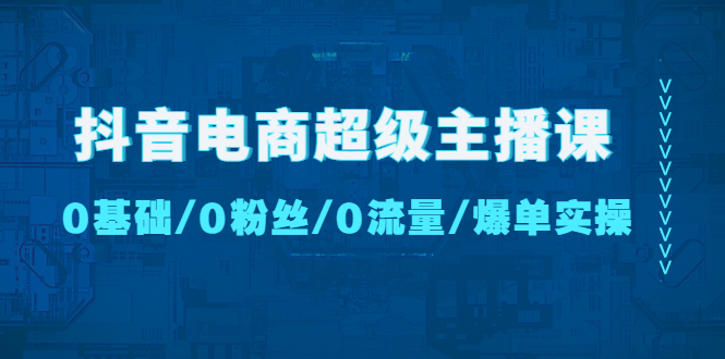 【副业项目4927期】抖音电商超级主播课：0基础、0粉丝、0流量、爆单实操-易学副业