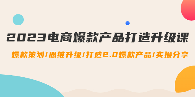 【副业项目4850期】2023电商爆款产品打造升级课：爆款策划/思维升级/打造2.0爆款产品/【推荐】-易学副业
