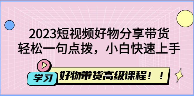 【副业项目4856期】2023短视频好物分享带货，好物带货高级课程，轻松一句点拨，小白快速上手-易学副业