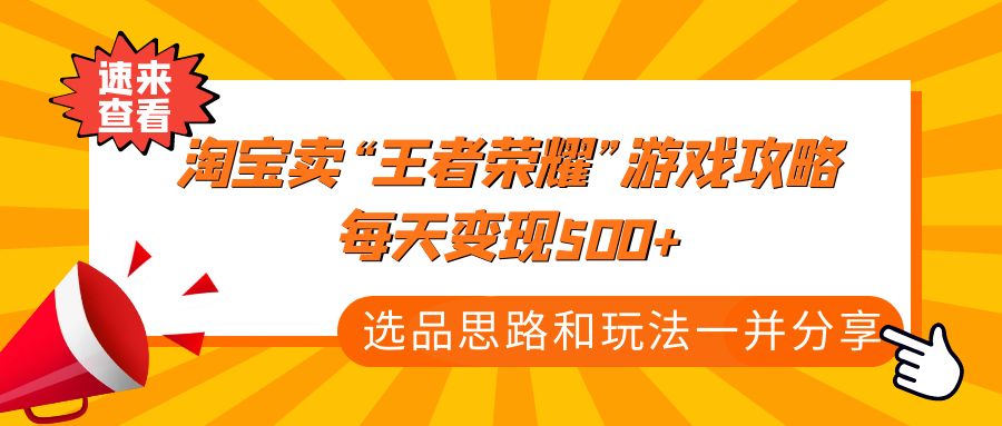 【副业项目4886期】某付款文章《淘宝卖“王者荣耀”游戏攻略，每天变现500+，选品思路+玩法》-易学副业