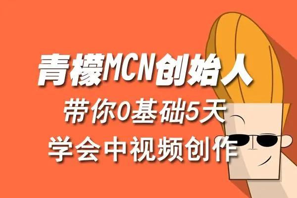 【副业项目4904期】青檬MCN创始人亲自带你0基础5天学会中视频创作：深度运营中视频，掌握平台运营规则-易学副业