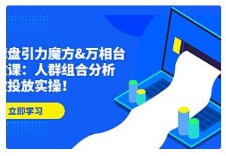 【副业项目4944期】达摩盘引力魔方&万相台投放课：人群组合分析，高效投放实操-易学副业