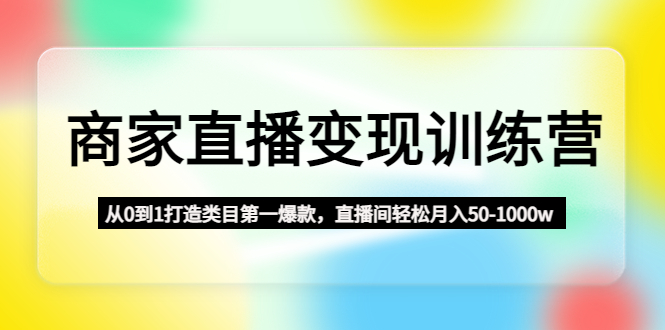 【副业项目4960期】商家直播变现训练营：从0到1打造类目第一爆款，直播间轻松月入50-1000w-易学副业