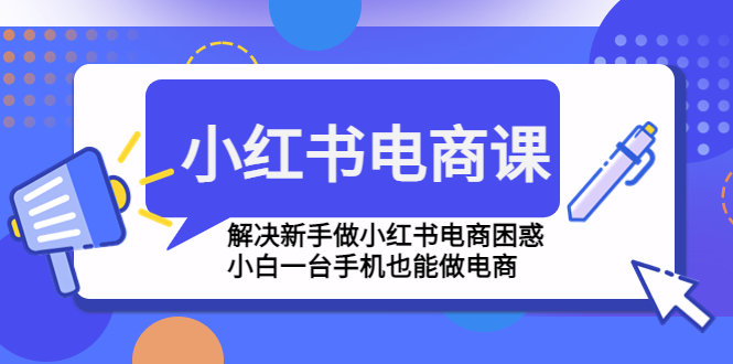 【副业项目4961期】小红书电商课程，解决新手做小红书电商困惑，小白一台手机也能做电商-易学副业