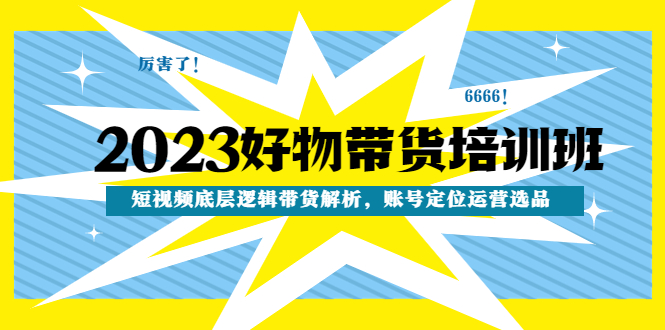 【副业项目4971期】2023好物带货培训班：短视频底层逻辑带货解析，账号定位运营选品-易学副业