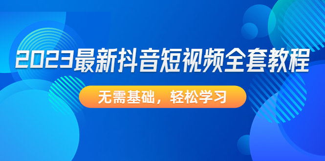 【副业项目4888期】2023最新抖音短视频全套教程，无需基础，轻松学习-易学副业