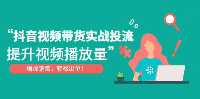 【副业项目4889期】抖音视频带货实战投流，提升视频播放量，增加销售轻松出单-易学副业
