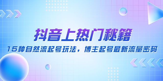 【副业项目4890期】抖音上热门秘籍：15种自然流起号玩法，博主起号最新流量密码-易学副业