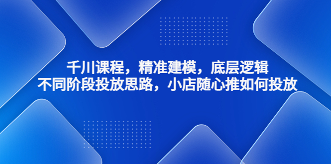【副业项目4893期】千川课程，精准建模，底层逻辑，不同阶段投放思路，小店随心推如何投放-易学副业