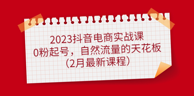 【副业项目5093期】2023抖音电商实战课：0粉起号，自然流量的天花板（2月最新课程）-易学副业