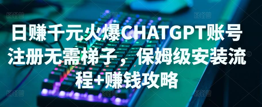 【副业项目5094期】日赚千元火爆ChatGPT账号注册无需ti子，保姆级安装流程+赚钱攻略-易学副业