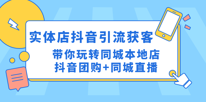 【副业项目4998期】实体店抖音引流获客实操课：带你玩转同城本地店抖音团购+同城直播-易学副业