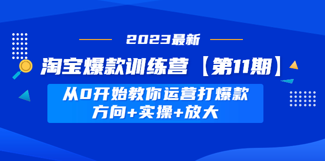 【副业项目5005期】淘宝爆款训练营【第11期】 从0开始教你运营打爆款，方向+实操+放大-易学副业