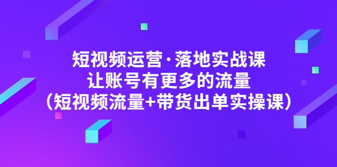 【副业项目5154期】短视频运营·落地实战课 让账号有更多的流量（短视频流量+带货出单实操）-易学副业