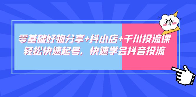 【副业项目5162期】零基础好物分享+抖小店+千川投流课：轻松快速起号，快速学会抖音投流-易学副业