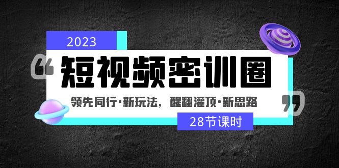 【副业项目5163期】2023短视频密训圈：领先同行·新玩法，醒翻灌顶·新思路（28节课时）-易学副业
