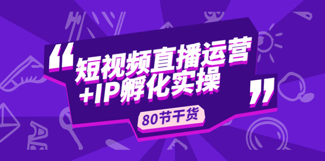 【副业项目5165期】短视频直播运营+IP孵化实战：80节干货实操分享-易学副业