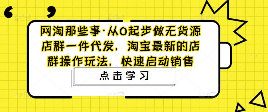 【副业项目5168期】从0起步做无货源店群一件代发，淘宝最新的店群操作玩法，快速启动销售-易学副业