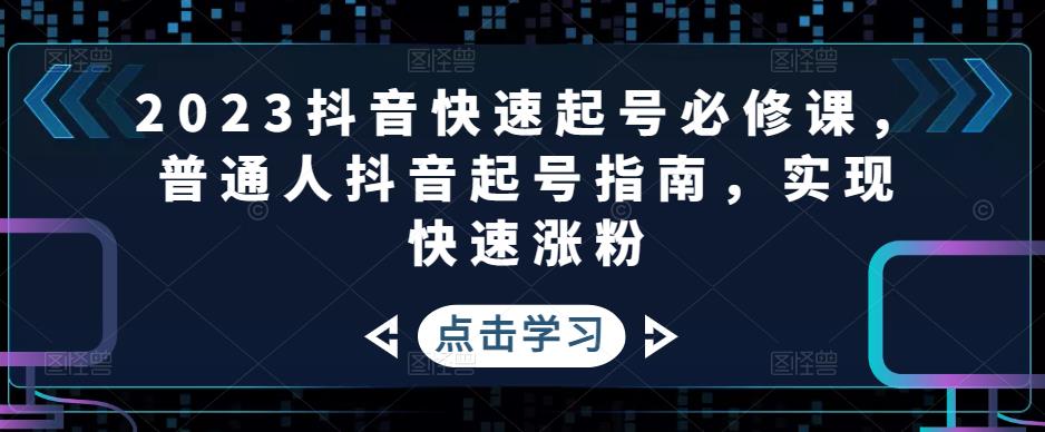 【副业项目5071期】2023抖音快速起号必修课，普通人抖音起号指南，实现快速涨粉-易学副业