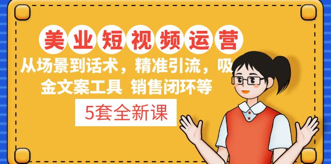 【副业项目5123期】5套·美业短视频运营课 从场景到话术·精准引流·吸金文案工具·销售闭环等-易学副业