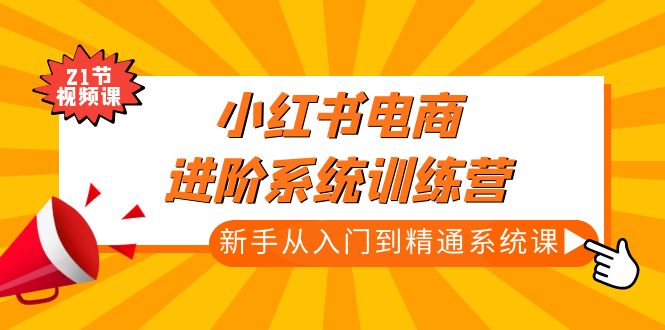 【副业项目5146期】小红书电商进阶系统训练营：新手从入门到精通系统课（21节视频课）-易学副业