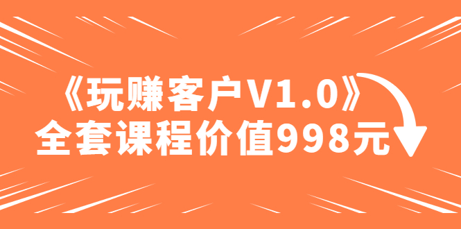 【副业项目5181期】某收费课程《玩赚客户V1.0》全套课程价值998元-易学副业