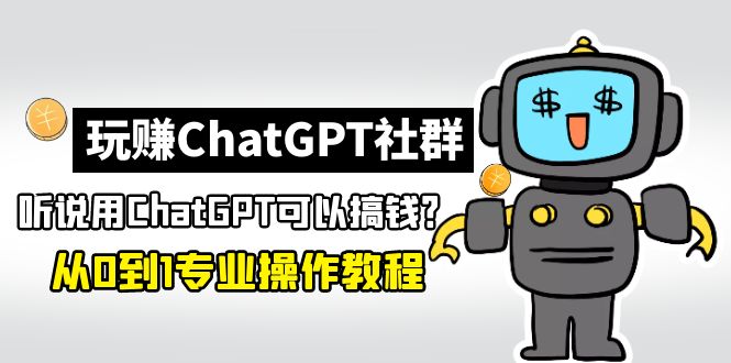 【副业项目5148期】玩赚ChatGPT社群：听说ChatGPT可以用来搞钱？从0到1保姆级教程-易学副业
