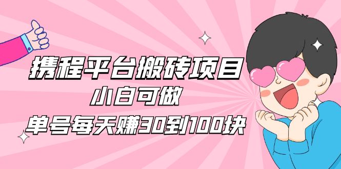 【副业项目5019期】2023携程平台搬砖项目，小白可做，单号每天赚30到100块钱还是很容易的-易学副业