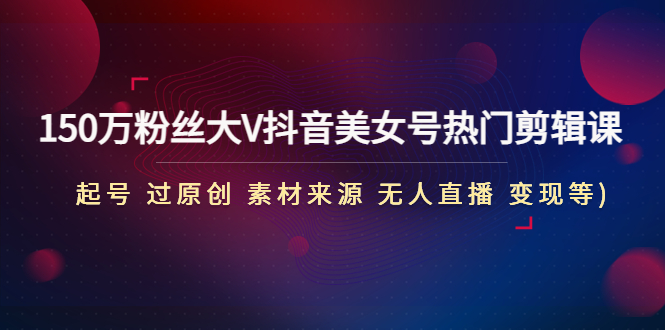 【副业项目5021期】150万粉丝大V抖音美女号热门剪辑课(起号 过原创 素材来源 无人直播 变现)-易学副业