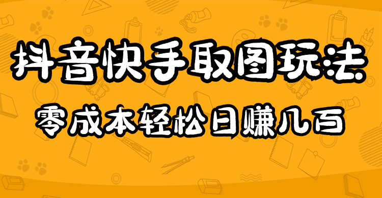 【副业项目5044期】2023抖音快手取图玩法：一个人在家就能做，超简单，0成本日赚几百-易学副业