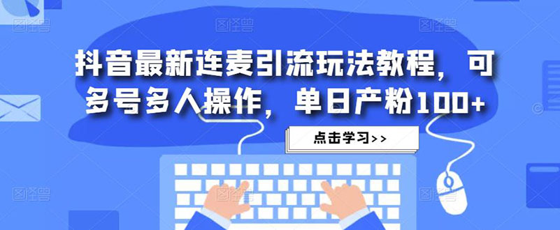 【副业项目5126期】抖音最新连麦引流玩法教程，可多号多人操作，单日产粉100+-易学副业