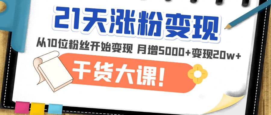 【副业项目5174期】21天精准涨粉变现干货大课：从10位粉丝开始变现 月增5000+变现20w+-易学副业