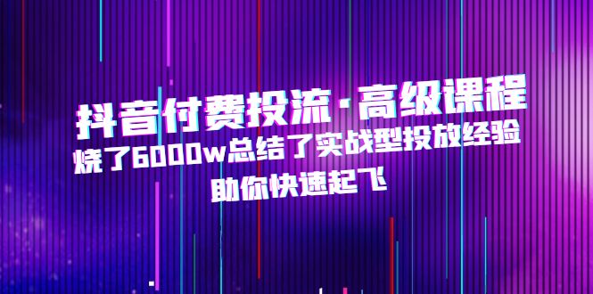 【副业项目5125期】抖音付费投流·高级课程，烧了6000w总结了实战型投放经验，助你快速起飞-易学副业