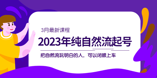 【副业项目5293期】2023年纯自然流·起号课程，把自然流·玩明白的人 可以闭眼上车（3月更新）-易学副业