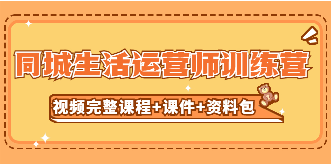 【副业项目5305期】某收费培训-同城生活运营师训练营（视频完整课程+课件+资料包）无水印-易学副业