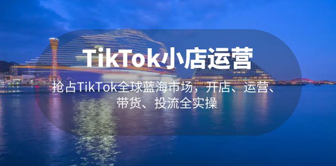 【副业项目5340期】TikTok小店运营 抢占TikTok全球蓝海市场，开店、运营、带货、投流全实操-易学副业