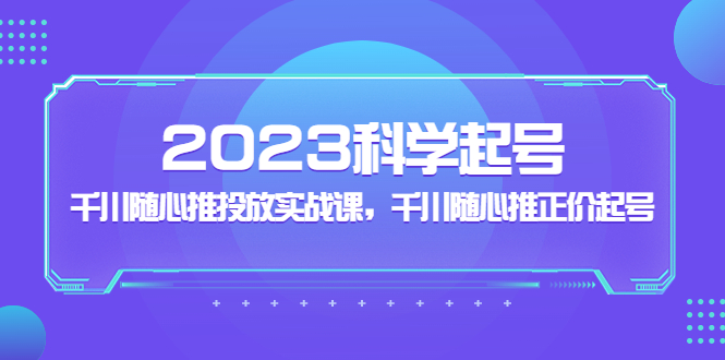 【副业项目5255期】2023科学起号，千川随心推投放实战课，千川随心推正价起号-易学副业