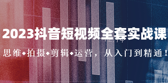 【副业项目5263期】2023抖音短视频全套实战课：思维+拍摄+剪辑+运营，从入门到精通-易学副业
