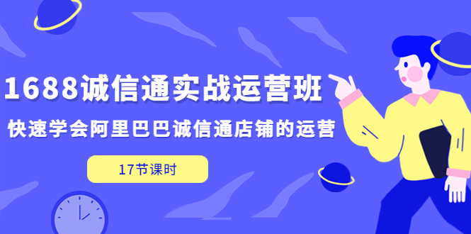 【副业项目5331期】1688诚信通实战运营班，快速学会阿里巴巴诚信通店铺的运营(17节课)-易学副业