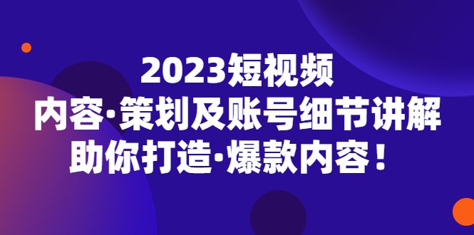 【副业项目5407期】2023短视频内容·策划及账号细节讲解，助你打造·爆款内容！-易学副业