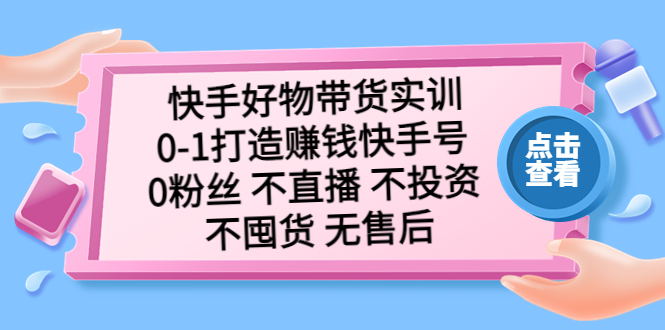 【副业项目5410期】快手好物带货实训：0-1打造赚钱快手号 0粉丝 不直播 不投资 不囤货 无售后-易学副业
