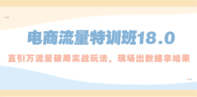 【副业项目5365期】电商流量特训班18.0，直引万流量破局实操玩法，现场出数据拿结果-易学副业